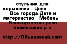 стульчик для кормления › Цена ­ 1 000 - Все города Дети и материнство » Мебель   . Башкортостан респ.,Баймакский р-н